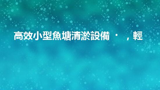 高效小型魚塘清淤設備，輕松維護水環(huán)境